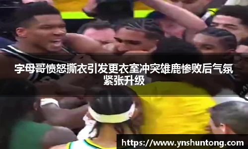 字母哥愤怒撕衣引发更衣室冲突雄鹿惨败后气氛紧张升级