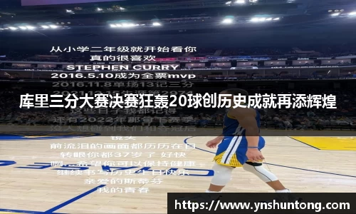 库里三分大赛决赛狂轰20球创历史成就再添辉煌