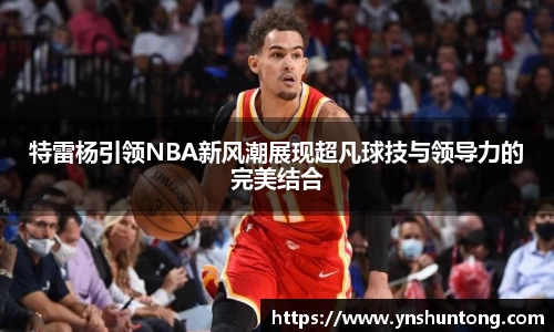 特雷杨引领NBA新风潮展现超凡球技与领导力的完美结合